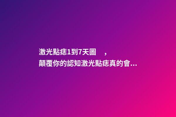 激光點痣1到7天圖，顛覆你的認知激光點痣真的會導致痣發(fā)生癌變嗎